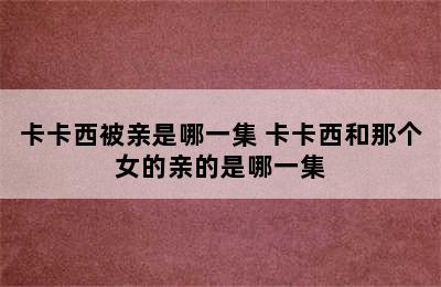 卡卡西被亲是哪一集 卡卡西和那个女的亲的是哪一集